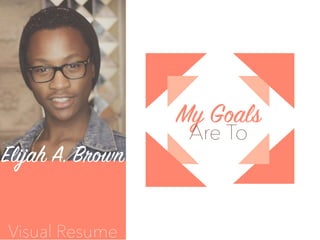 Elijah A. Brown
My Goals
Are To
Visual Resume
 