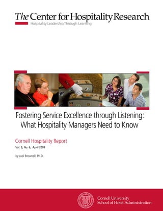 Fostering Service Excellence through Listening:
  What Hospitality Managers Need to Know
Cornell Hospitality Report
Vol. 9, No. 6, April 2009

by Judi Brownell, Ph.D.




                                  www.chr.cornell.edu
 