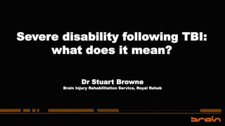 Severe disability following TBI:
what does it mean?
Dr Stuart Browne
Brain Injury Rehabilitation Service, Royal Rehab
 