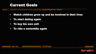Current Goals
 Watch children grow up and be involved in their lives
 To start dating again
 To buy his own unit
 To ride a motorbike again
 
