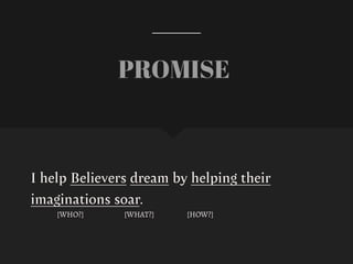 I help Believers dream by helping their
imaginations soar.
[WHO?] [WHAT?] [HOW?]
PROMISE
 