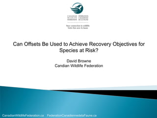 Can Offsets Be Used to Achieve Recovery Objectives for
Species at Risk?
David Browne
Candian Wildlife Federation

CanadianWildlifeFederation.ca

FederationCanadiennedelaFaune.ca

 