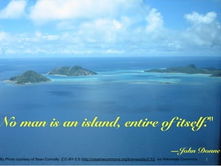 No man is an island, entire of itself."  
—John Donne
By Photo courtesy of Sean Connolly. [CC-BY-2.5 (http://creativecommons.org/licenses/by/2.5)], via Wikimedia Commons
 