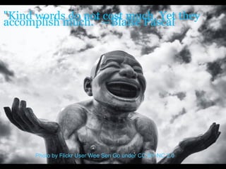 "Kind words do not cost much. Yet they
accomplish much." —Blaise Pascal
Photo by Flickr User Wee Sen Go under CC BY-NC 2.0
 