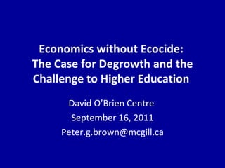 Economics without Ecocide:  The Case for Degrowth and the Challenge to Higher Education  David O’Brien Centre  September 16, 2011 [email_address] 