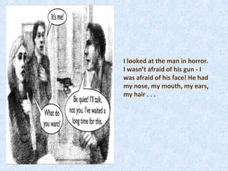 I looked at the man in horror.
I wasn’t afraid of his gun - I
was afraid of his face! He had
my nose, my mouth, my ears,
my hair . . .
 