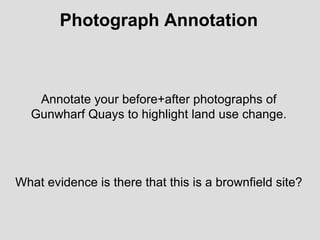 Photograph Annotation Annotate your before+after photographs of Gunwharf Quays to highlight land use change. What evidence is there that this is a brownfield site? 