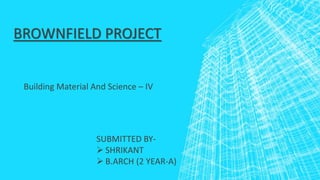BROWNFIELD PROJECT
Building Material And Science – IV
SUBMITTED BY-
 SHRIKANT
 B.ARCH (2 YEAR-A)
 