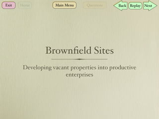 Exit   Home         Main Menu   Questions    Back Replay Next




                Brownﬁeld Sites
        Developing vacant properties into productive
                        enterprises
 