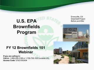 Emeryville, CA
                                                         Greenbelt Project
            U.S. EPA                                     Before and After


           Brownfields
            Program


   FY 12 Brownfields 101
          Webinar
If you are calling in:
Call-in: 1-866-299-3188 or 1-706-758-1822 (outside US)
Access Code: 5762106383#
 