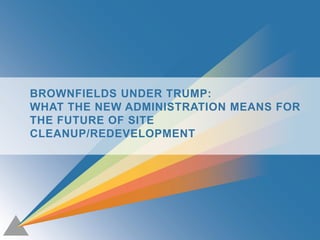 1
BROWNFIELDS UNDER TRUMP:
WHAT THE NEW ADMINISTRATION MEANS FOR
THE FUTURE OF SITE
CLEANUP/REDEVELOPMENT
 