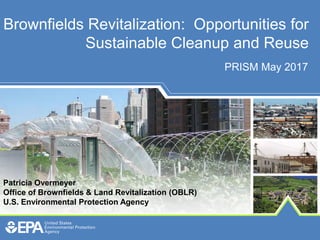 Brownfields Revitalization: Opportunities for
Sustainable Cleanup and Reuse
Patricia Overmeyer
Office of Brownfields & Land Revitalization (OBLR)
U.S. Environmental Protection Agency
PRISM May 2017
 