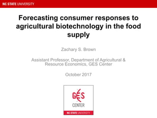 Forecasting consumer responses to
agricultural biotechnology in the food
supply
Zachary S. Brown
Assistant Professor, Department of Agricultural &
Resource Economics, GES Center
October 2017
 