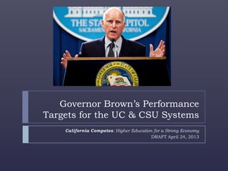 Governor Brown’s Performance
Targets for the UC & CSU Systems
California Competes: Higher Education for a Strong Economy
DRAFT April 24, 2013
 