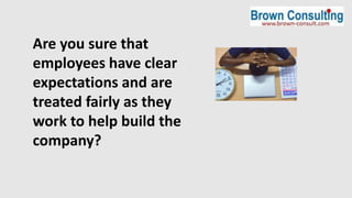 Are you sure that
employees have clear
expectations and are
treated fairly as they
work to help build the
company?
 