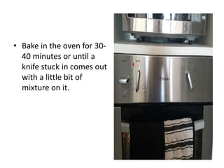 • Bake in the oven for 30-
40 minutes or until a
knife stuck in comes out
with a little bit of
mixture on it.
 