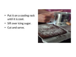 • Put it on a cooling rack
until it is cool.
• Sift over icing sugar.
• Cut and serve.
 