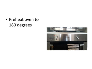 • Preheat oven to
180 degrees
 