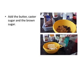 • Add the butter, caster
sugar and the brown
sugar.
 