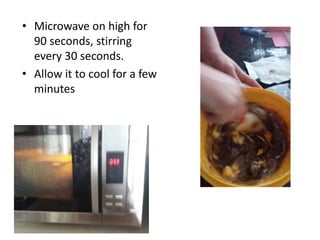• Microwave on high for
90 seconds, stirring
every 30 seconds.
• Allow it to cool for a few
minutes
 