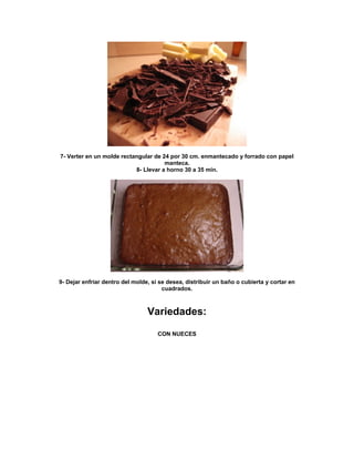 7- Verter en un molde rectangular de 24 por 30 cm. enmantecado y forrado con papel
                                      manteca.
                           8- Llevar a horno 30 a 35 min.




9- Dejar enfriar dentro del molde, si se desea, distribuir un baño o cubierta y cortar en
                                       cuadrados.



                                 Variedades:

                                     CON NUECES
 