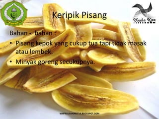 Keripik Pisang
 S
 A




Bahan - bahan :
• Pisang kepok yang cukup tua tapi tidak masak
  atau lembek.
• Minyak goreng secukupnya.




                WWW.USAHAKIT-A.BLOGSPOT.COM
 