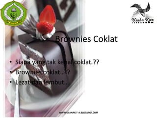S
 A




                Brownies Coklat

• Siapa yang tak kenal coklat.??
• Brownies coklat..??
• Lezat dan lembut..



                 WWW.USAHAKIT-A.BLOGSPOT.COM
 