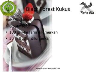 Black Forest Kukus
 S
 A




Bahan – bahan :
• 6 butir telur
• 100 gr Margarin dilumerkan
• 50 gr Butter dilumerkan




                WWW.USAHAKIT-A.BLOGSPOT.COM
 