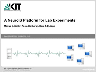 KIT – University of the State of Baden-Wuerttemberg and
National Research Center of the Helmholtz Association
GMUNDEN RETREAT ON NEUROIS 2014
www.kit.edu
A NeuroIS Platform for Lab Experiments
Marius B. Müller, Anuja Hariharan, Marc T. P. Adam
 