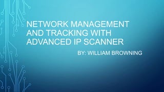 NETWORK MANAGEMENT
AND TRACKING WITH
ADVANCED IP SCANNER
BY: WILLIAM BROWNING
 