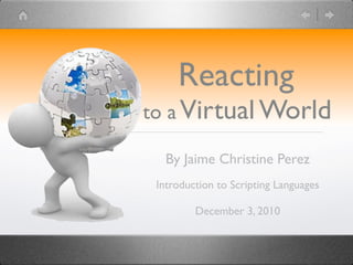 Reacting
to a Virtual World

   By Jaime Christine Perez
 Introduction to Scripting Languages

         December 3, 2010
 