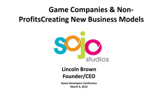 Game Companies & Non-
ProfitsCreating New Business Models




            Lincoln Brown
            Founder/CEO
           Game Developers Conference
                 March 6, 2012
 