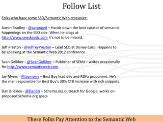 Follow List
Folks who have some SEO/Semantic Web crossover:

Aaron Bradley - @aaranged – Hands down the best curator of se...