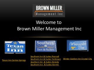 Welcome to 
Brown Miller Management Inc 
Southern Inn & Suites Pearsall 
Southern Inn & Suites Yorktown 
Southern Inn & Suites Kenedy 
Southern Inn & Suites Kermit 
Texan Inn Carrizo Springs 
Winter Garden Inn Crystal City 
 