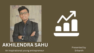 AKHILENDRA SAHU
An inspirational young entrepreneur
Presented by
Srikanth
 