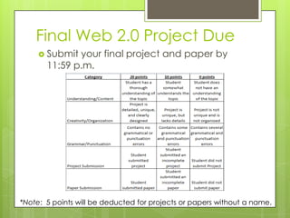 Final Web 2.0 Project Due
      Submit your final project and paper by
       11:59 p.m.




*Note: 5 points will be deducted for projects or papers without a name.
 