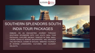 SOUTHERN SPLENDORS SOUTH
INDIA TOUR PACKAGES
EMBARK ON AN ENCHANTING JOURNEY THROUGH
SOUTHERN SPLENDORS WITH OUR SOUTH INDIA TOUR
PACKAGES. EXPLORE ANCIENT TEMPLES IN TAMIL NADU,
CRUISE KERALA'S SERENE BACKWATERS, AND DISCOVER
THE HISTORICAL CHARM OF MYSURU. IMMERSE YOURSELF
IN DIVERSE LANDSCAPES, CULTURES, AND CULINARY
DELIGHTS.
 