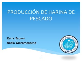PRODUCCIÓN DE HARINA DE
PESCADO
Karla Brown
Nadia Moromenacho
1
 