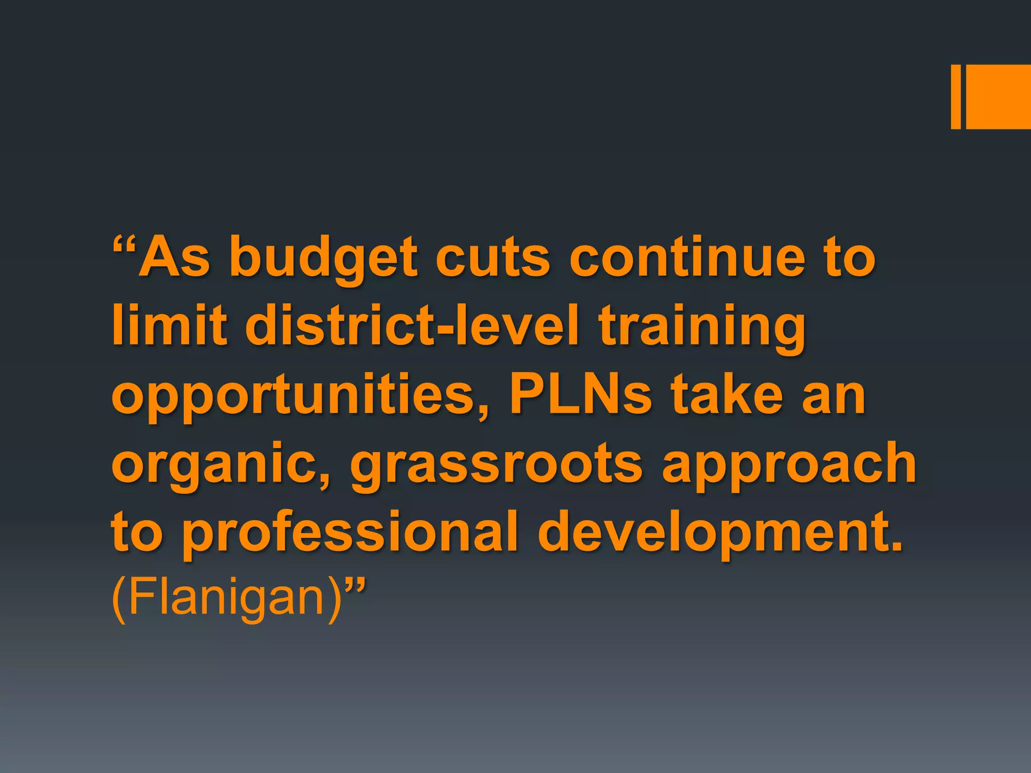 “As budget cuts continue to
limit district-level training
opportunities, PLNs take an
organic, grassroots approach
to professional development.
(Flanigan)”