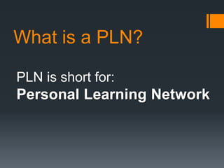 What is a PLN?

PLN is short for:
Personal Learning Network
 