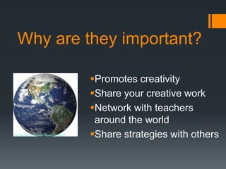 Why are they important?

         Promotes creativity
         Share your creative work
         Network with teachers
          around the world
         Share strategies with others
 
