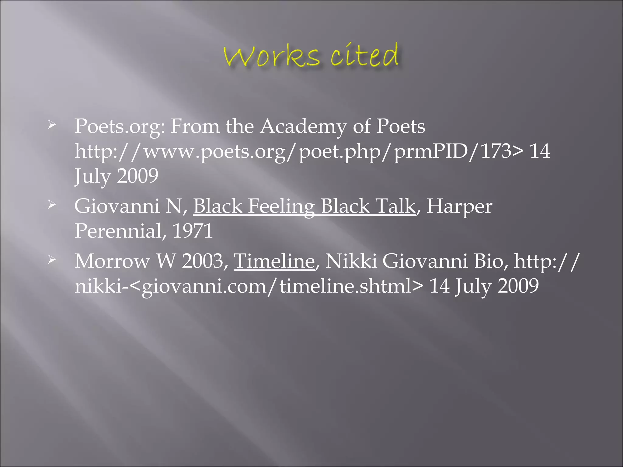    Poets.org: From the Academy of Poets
    http://www.poets.org/poet.php/prmPID/173> 14
    July 2009
   Giovanni N, Black Feeling Black Talk, Harper
    Perennial, 1971
   Morrow W 2003, Timeline, Nikki Giovanni Bio, http://
    nikki-<giovanni.com/timeline.shtml> 14 July 2009
 