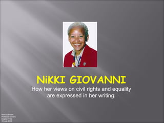NiKKI GIOVANNI
                  How her views on civil rights and equality
                       are expressed in her writing.


Marcus Brown
Professor Owens
English 1102
15 July 2009
 