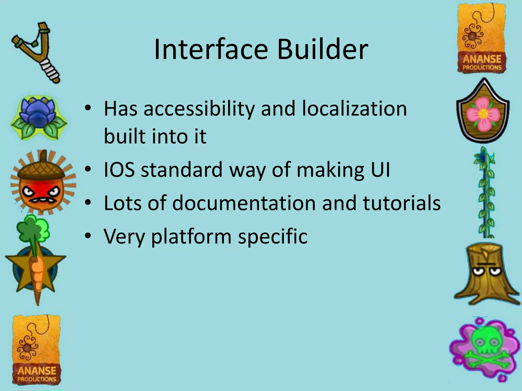 Interface Builder
• Has accessibility and localization
  built into it
• IOS standard way of making UI
• Lots of documentation and tutorials
• Very platform specific
 