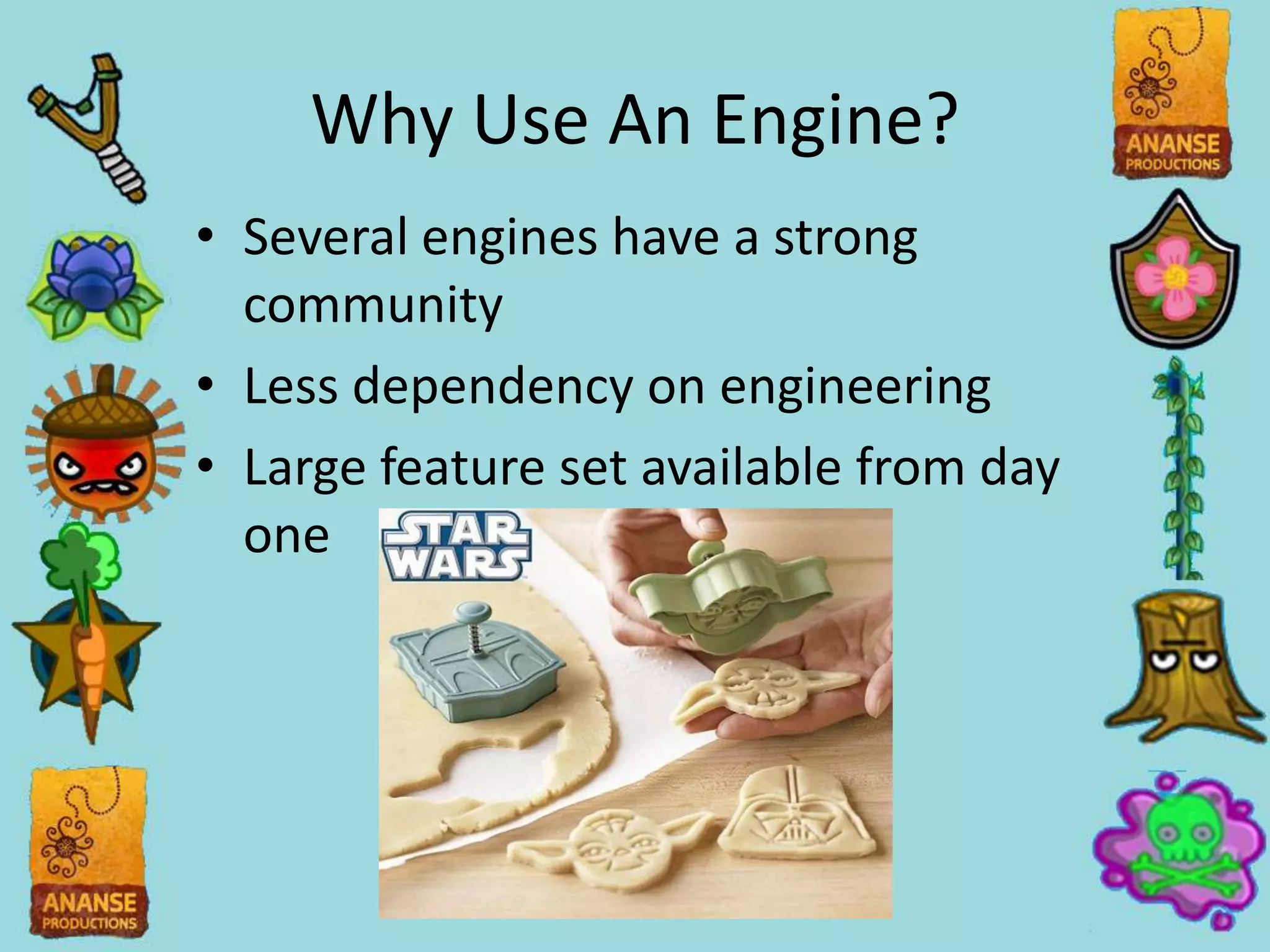 Why Use An Engine?
• Several engines have a strong
  community
• Less dependency on engineering
• Large feature set available from day
  one
 