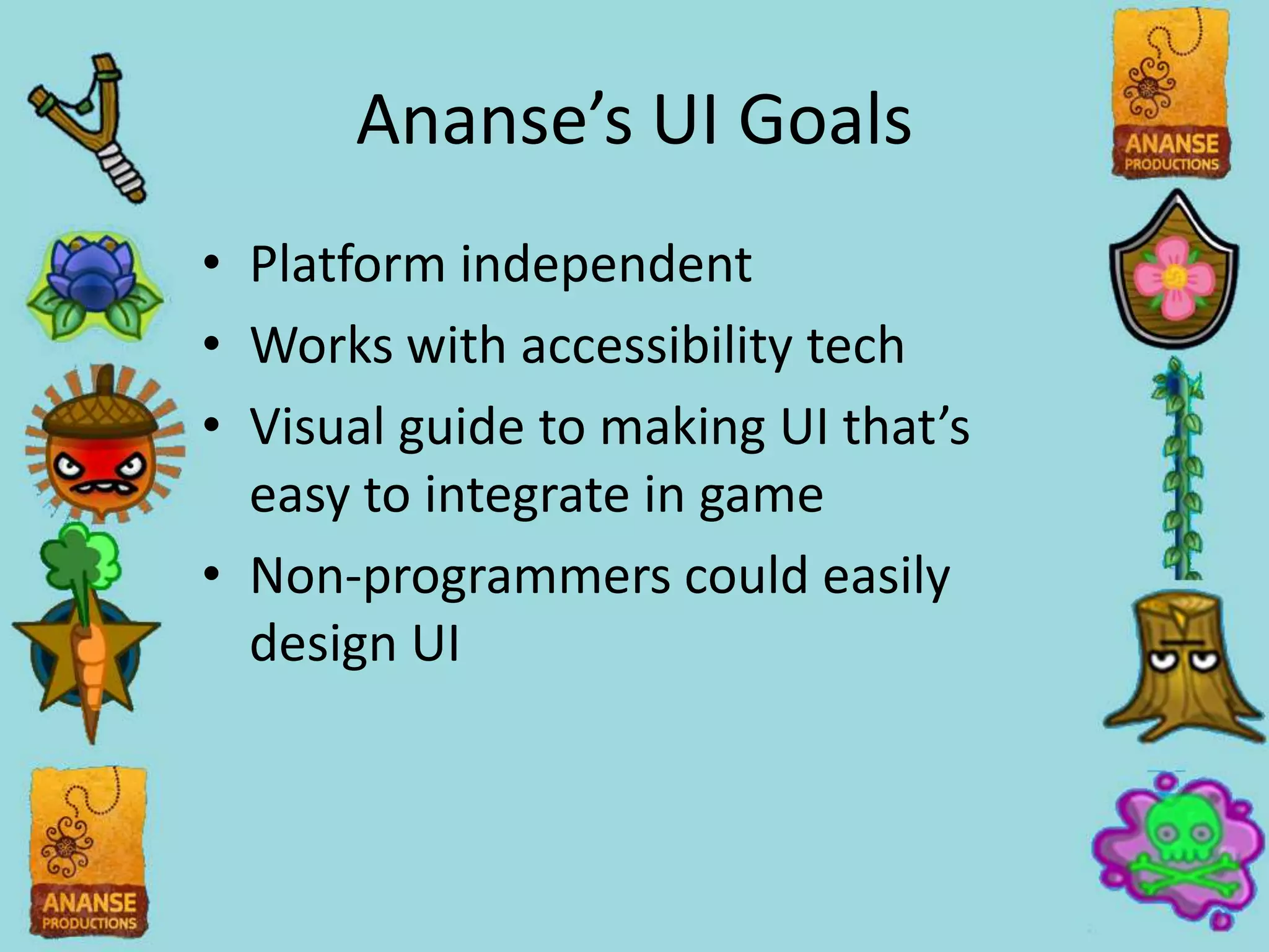 Ananse’s UI Goals
• Platform independent
• Works with accessibility tech
• Visual guide to making UI that’s
  easy to integrate in game
• Non-programmers could easily
  design UI
 