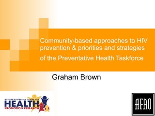 Community-based approaches to HIV prevention & priorities and strategies of the Preventative Health Taskforce   Graham Brown 