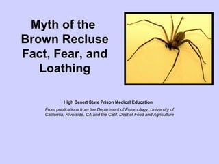 Myth of the
Brown Recluse
Fact, Fear, and
Loathing
High Desert State Prison Medical Education
From publications from the Department of Entomology, University of
California, Riverside, CA and the Calif. Dept of Food and Agriculture
 