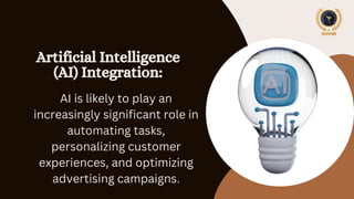 Artificial Intelligence
(AI) Integration:
AI is likely to play an
increasingly significant role in
automating tasks,
personalizing customer
experiences, and optimizing
advertising campaigns.
 
