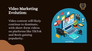 Video Marketing
Evolution:
Video content will likely
continue to dominate,
with short-form videos
on platforms like TikTok
and Reels gaining
popularity.
 